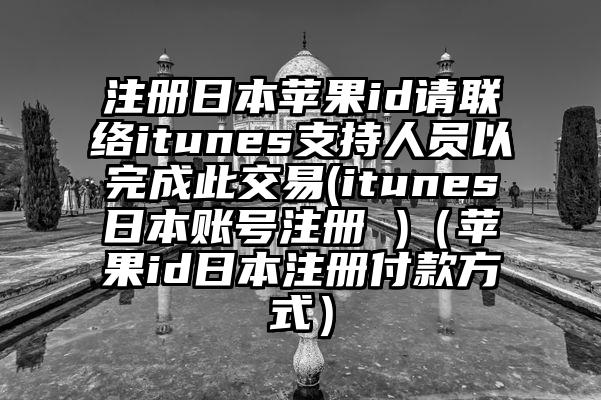 注册日本苹果id请联络itunes支持人员以完成此交易(itunes日本账号注册 )（苹果id日本注册付款方式）