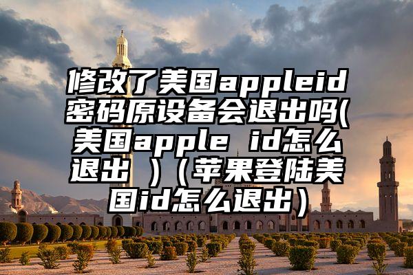 修改了美国appleid密码原设备会退出吗(美国apple id怎么退出 )（苹果登陆美国id怎么退出）
