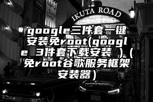 google三件套一键安装免root(google 3件套下载安装 )（免root谷歌服务框架安装器）