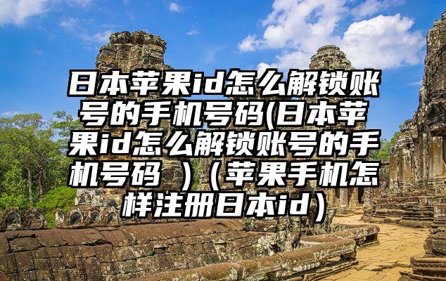 日本苹果id怎么解锁账号的手机号码(日本苹果id怎么解锁账号的手机号码 )（苹果手机怎样注册日本id）
