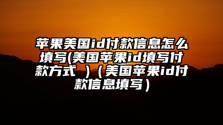 苹果美国id付款信息怎么填写(美国苹果id填写付款方式 )（美国苹果id付款信息填写）