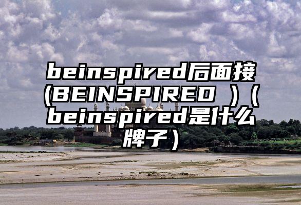 beinspired后面接(BEINSPIRED )（beinspired是什么牌子）