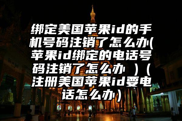 绑定美国苹果id的手机号码注销了怎么办(苹果id绑定的电话号码注销了怎么办 )（注册美国苹果id要电话怎么办）
