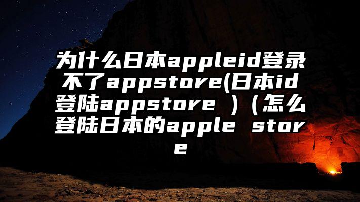 为什么日本appleid登录不了appstore(日本id登陆appstore )（怎么登陆日本的apple store