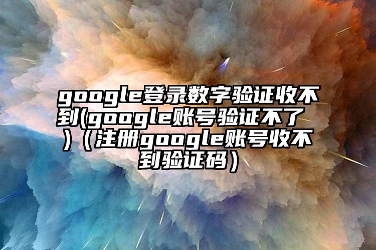 google登录数字验证收不到(google账号验证不了 )（注册google账号收不到验证码）