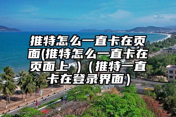 推特怎么一直卡在页面(推特怎么一直卡在页面上 )（推特一直卡在登录界面）