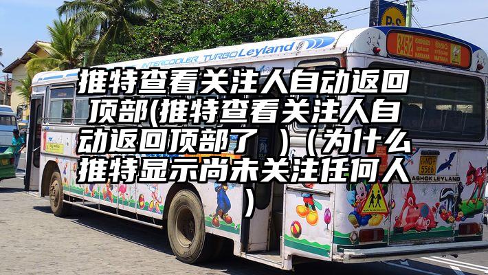 推特查看关注人自动返回顶部(推特查看关注人自动返回顶部了 )（为什么推特显示尚未关注任何人）