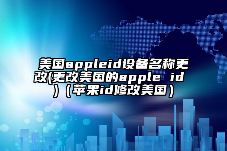 美国appleid设备名称更改(更改美国的apple id )（苹果id修改美国）
