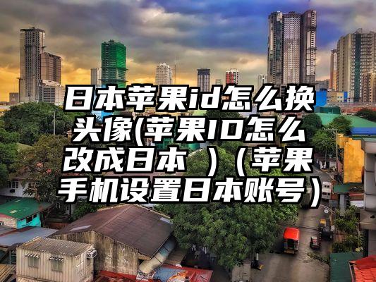 日本苹果id怎么换头像(苹果ID怎么改成日本 )（苹果手机设置日本账号）