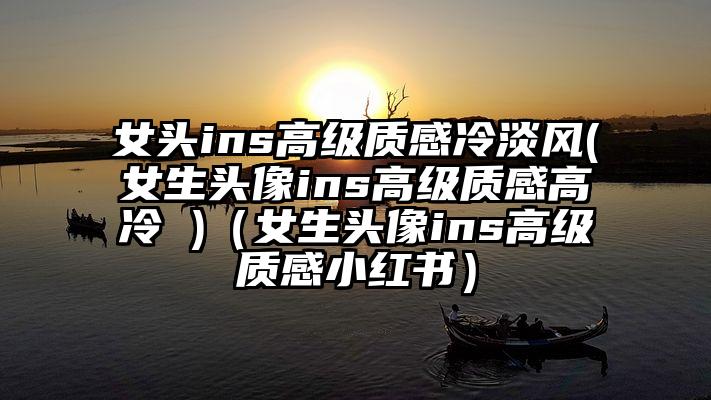 女头ins高级质感冷淡风(女生头像ins高级质感高冷 )（女生头像ins高级质感小红书）
