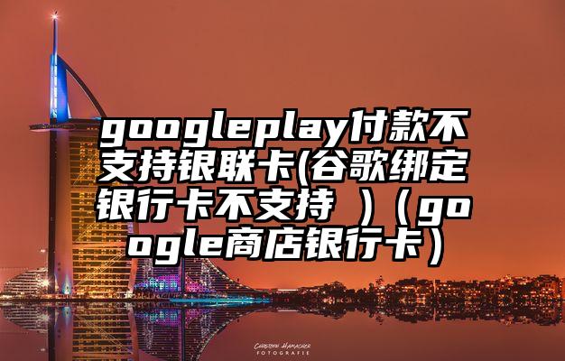 googleplay付款不支持银联卡(谷歌绑定银行卡不支持 )（google商店银行卡）