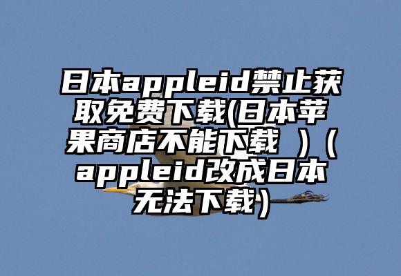 日本appleid禁止获取免费下载(日本苹果商店不能下载 )（appleid改成日本无法下载）