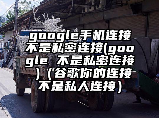 google手机连接不是私密连接(google 不是私密连接 )（谷歌你的连接不是私人连接）