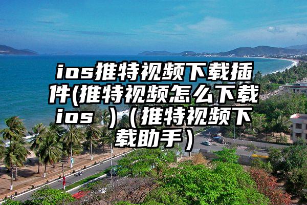 ios推特视频下载插件(推特视频怎么下载ios )（推特视频下载助手）