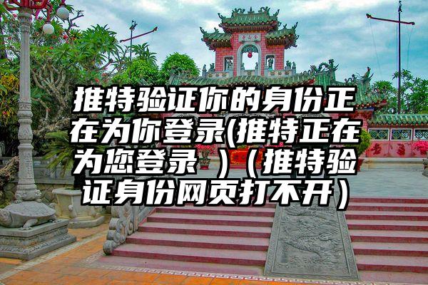 推特验证你的身份正在为你登录(推特正在为您登录 )（推特验证身份网页打不开）