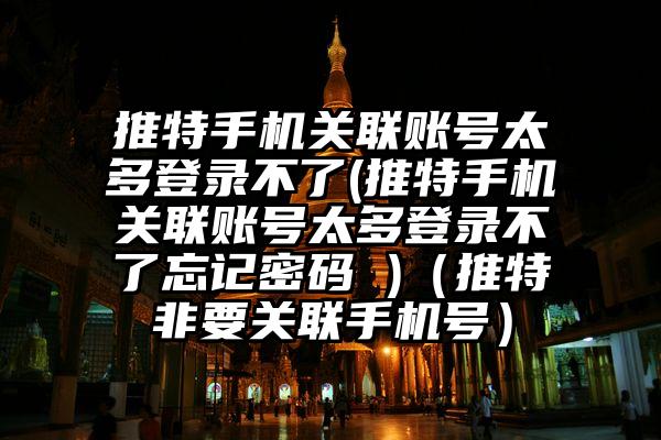 推特手机关联账号太多登录不了(推特手机关联账号太多登录不了忘记密码 )（推特非要关联手机号）