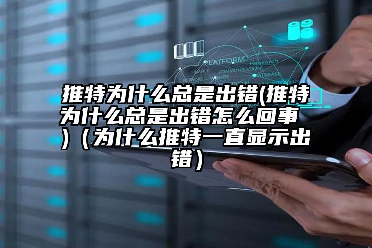 推特为什么总是出错(推特为什么总是出错怎么回事 )(为什么推特一直显示出错)