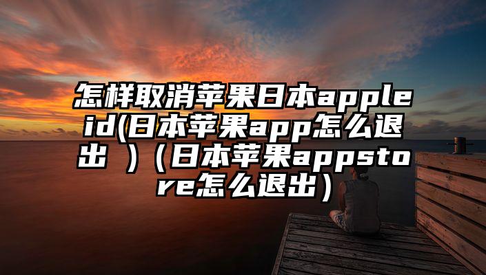 怎样取消苹果日本appleid(日本苹果app怎么退出 )（日本苹果appstore怎么退出）