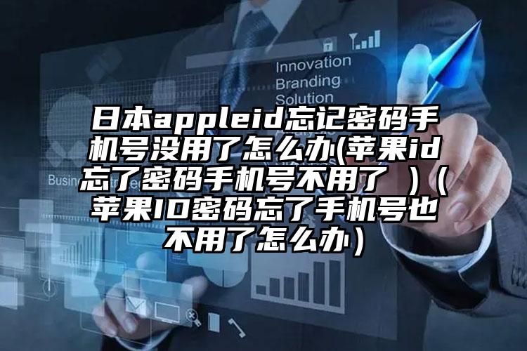 日本appleid忘记密码手机号没用了怎么办(苹果id忘了密码手机号不用了 )（苹果ID密码忘了手机号也不用了怎么办）