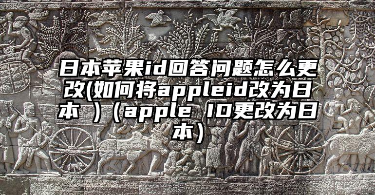 日本苹果id回答问题怎么更改(如何将appleid改为日本 )（apple ID更改为日本）