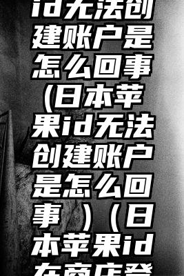 日本苹果id无法创建账户是怎么回事(日本苹果id无法创建账户是怎么回事 )（日本苹果id在商店登不上）