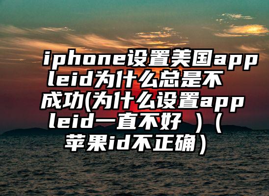 iphone设置美国appleid为什么总是不成功(为什么设置appleid一直不好 )（苹果id不正确）