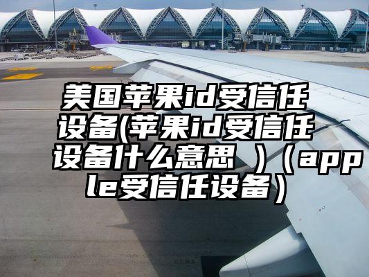 美国苹果id受信任设备(苹果id受信任设备什么意思 )（apple受信任设备）