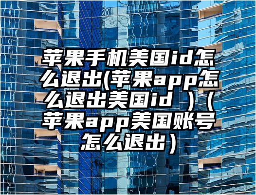 苹果手机美国id怎么退出(苹果app怎么退出美国id )（苹果app美国账号怎么退出）