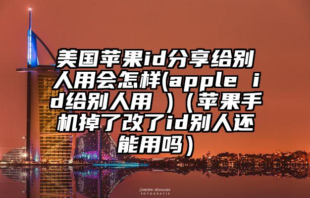 美国苹果id分享给别人用会怎样(apple id给别人用 )（苹果手机掉了改了id别人还能用吗）