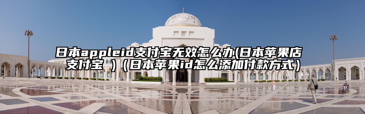 日本appleid支付宝无效怎么办(日本苹果店 支付宝 )（日本苹果id怎么添加付款方式）