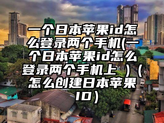 一个日本苹果id怎么登录两个手机(一个日本苹果id怎么登录两个手机上 )（怎么创建日本苹果 ID）