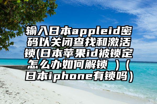 输入日本appleid密码以关闭查找和激活锁(日本苹果id被锁定怎么办如何解锁 )（日本iphone有锁吗）