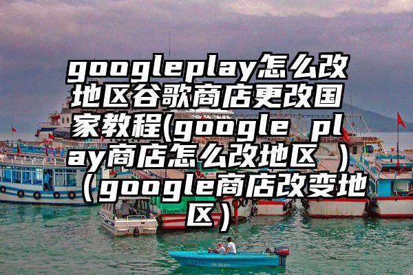 googleplay怎么改地区谷歌商店更改国家教程(google play商店怎么改地区 )（google商店改变地区）