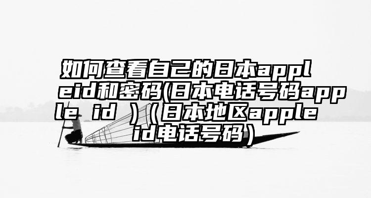如何查看自己的日本appleid和密码(日本电话号码apple id )（日本地区apple id电话号码）
