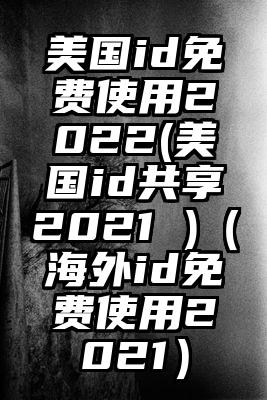 美国id免费使用2022(美国id共享2021 )（海外id免费使用2021）