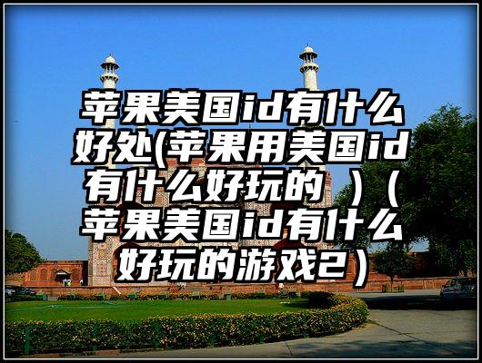 苹果美国id有什么好处(苹果用美国id有什么好玩的 )（苹果美国id有什么好玩的游戏2）