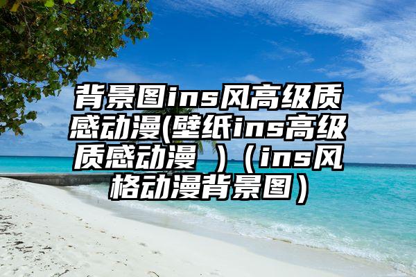 背景图ins风高级质感动漫(壁纸ins高级质感动漫 )（ins风格动漫背景图）