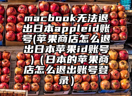 macbook无法退出日本appleid账号(苹果商店怎么退出日本苹果id账号 )（日本的苹果商店怎么退出账号登录）