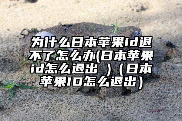 为什么日本苹果id退不了怎么办(日本苹果id怎么退出 )（日本苹果ID怎么退出）