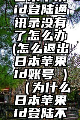 日本苹果id登陆通讯录没有了怎么办(怎么退出日本苹果id账号 )（为什么日本苹果id登陆不了）