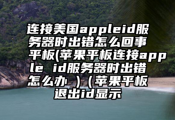 连接美国appleid服务器时出错怎么回事平板(苹果平板连接apple id服务器时出错怎么办 )（苹果平板退出id显示