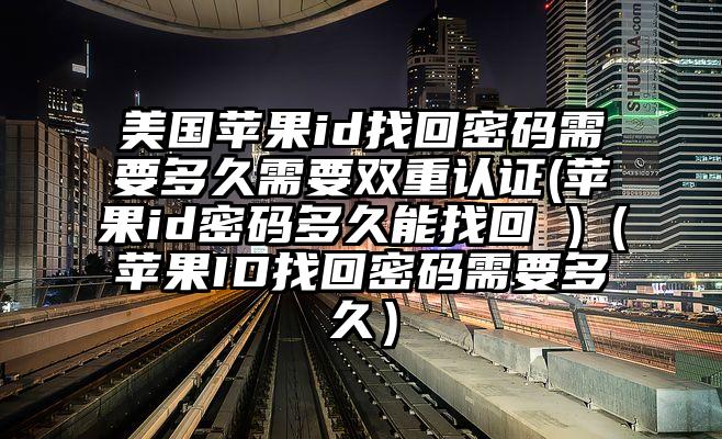美国苹果id找回密码需要多久需要双重认证(苹果id密码多久能找回 )（苹果ID找回密码需要多久）
