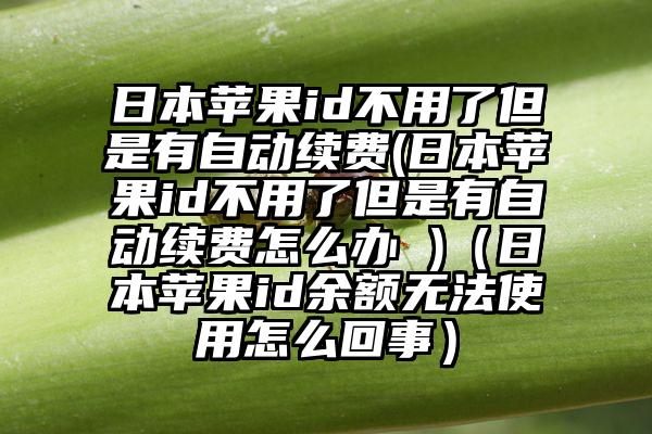 日本苹果id不用了但是有自动续费(日本苹果id不用了但是有自动续费怎么办 )（日本苹果id余额无法使用怎么回事）