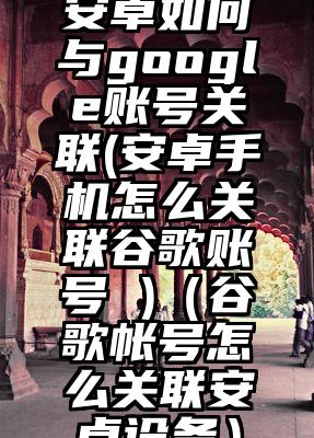 安卓如何与google账号关联(安卓手机怎么关联谷歌账号 )（谷歌帐号怎么关联安卓设备）
