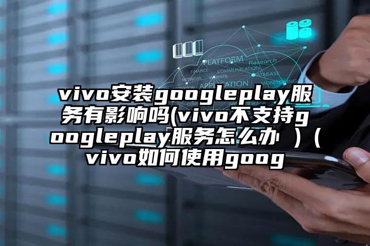 vivo安装googleplay服务有影响吗(vivo不支持googleplay服务怎么办 )（vivo如何使用goog