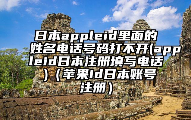 日本appleid里面的姓名电话号码打不开(appleid日本注册填写电话 )（苹果id日本账号注册）