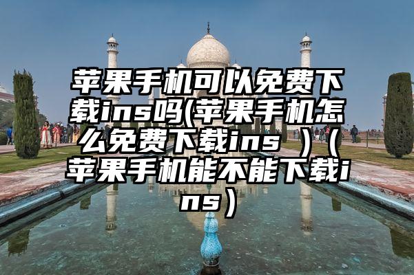 苹果手机可以免费下载ins吗(苹果手机怎么免费下载ins )（苹果手机能不能下载ins）