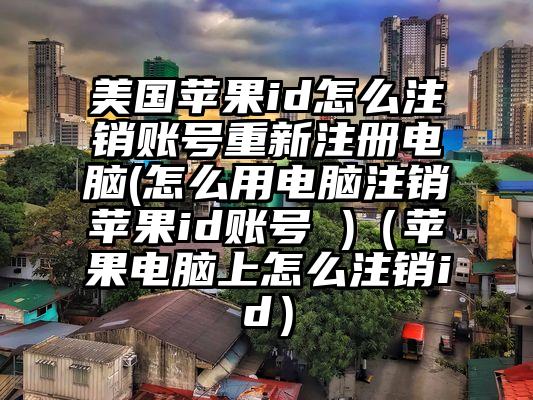 美国苹果id怎么注销账号重新注册电脑(怎么用电脑注销苹果id账号 )（苹果电脑上怎么注销id）