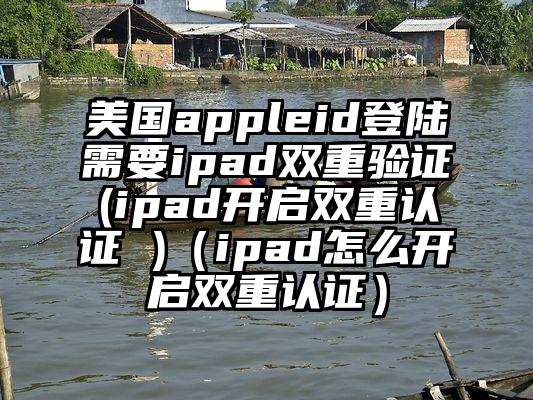 美国appleid登陆需要ipad双重验证(ipad开启双重认证 )（ipad怎么开启双重认证）