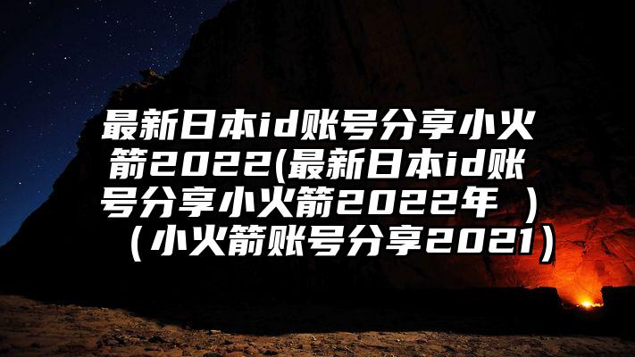 最新日本id账号分享小火箭2022(最新日本id账号分享小火箭2022年 )（小火箭账号分享2021）